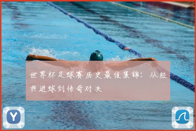 世界杯足球赛历史最佳集锦：从经典进球到传奇对决
