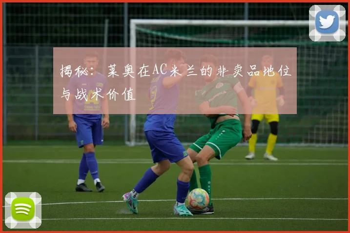 揭秘：莱奥在AC米兰的非卖品地位与战术价值