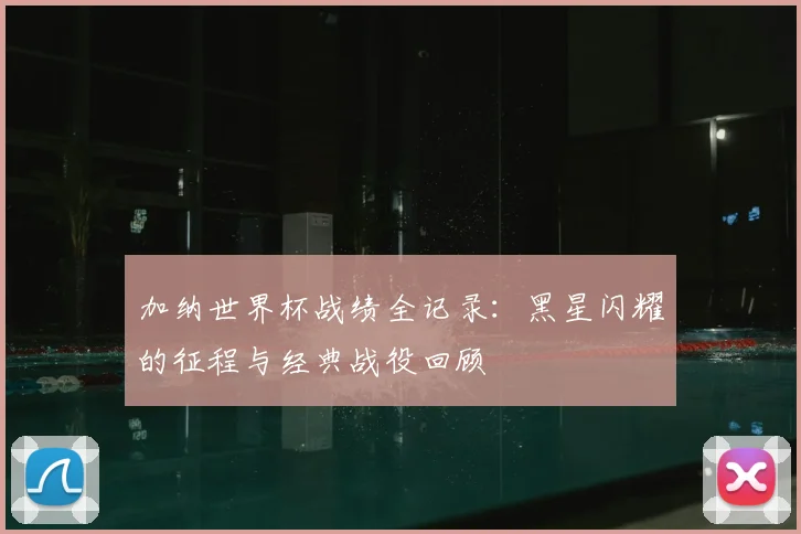 加纳世界杯战绩全记录：黑星闪耀的征程与经典战役回顾
