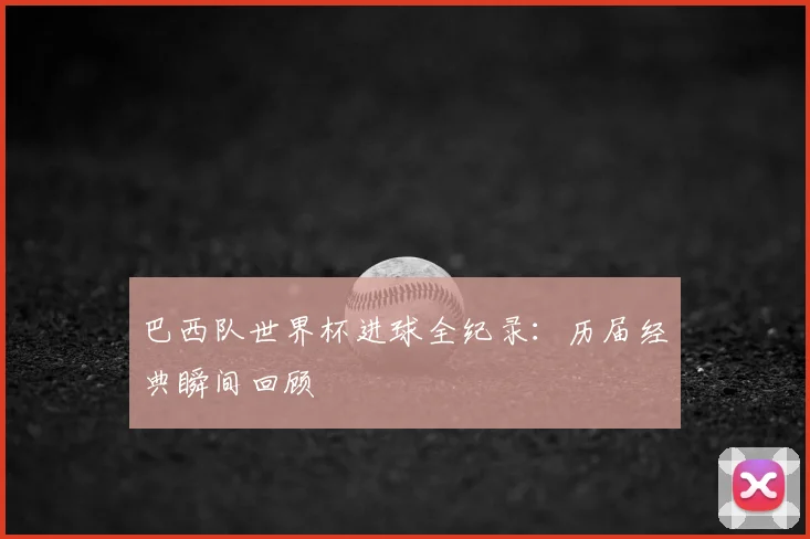 巴西队世界杯进球全纪录：历届经典瞬间回顾