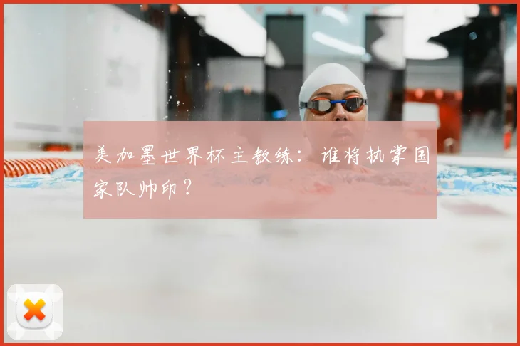 美加墨世界杯主教练：谁将执掌国家队帅印？