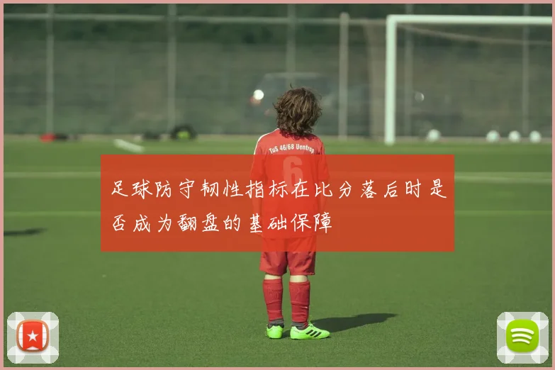 足球防守韧性指标在比分落后时是否成为翻盘的基础保障