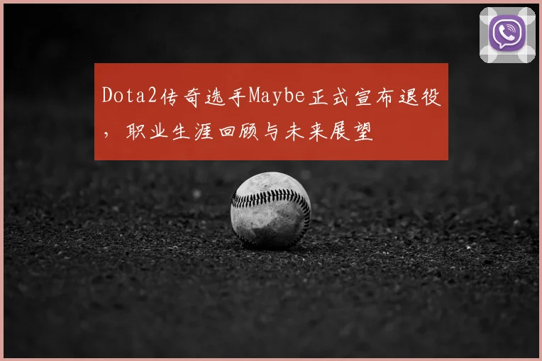 Dota2传奇选手Maybe正式宣布退役，职业生涯回顾与未来展望