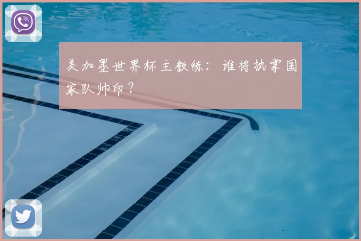 美加墨世界杯主教练：谁将执掌国家队帅印？