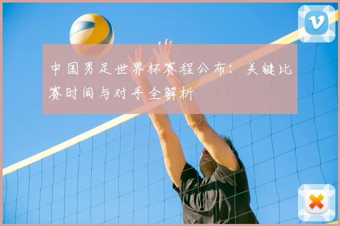 中国男足世界杯赛程公布：关键比赛时间与对手全解析
